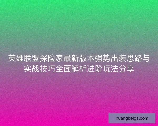 英雄联盟探险家最新版本强势出装思路与实战技巧全面解析进阶玩法分享