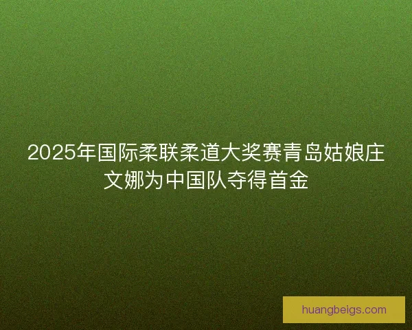 2025年国际柔联柔道大奖赛青岛姑娘庄文娜为中国队夺得首金