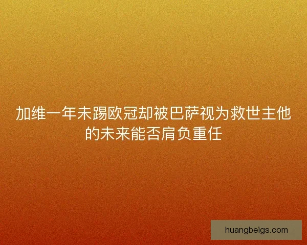 加维一年未踢欧冠却被巴萨视为救世主他的未来能否肩负重任