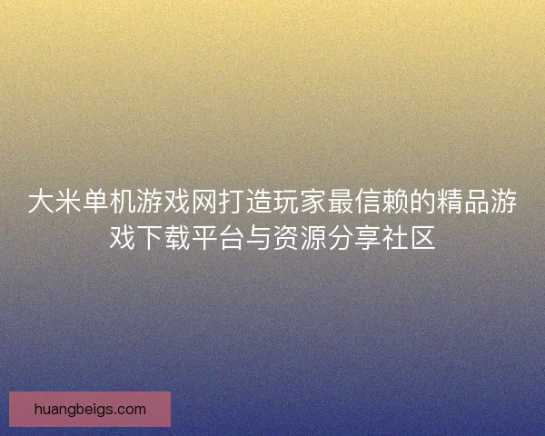 大米单机游戏网打造玩家最信赖的精品游戏下载平台与资源分享社区