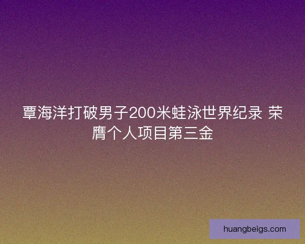 覃海洋打破男子200米蛙泳世界纪录 荣膺个人项目第三金